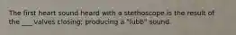The first heart sound heard with a stethoscope is the result of the ___ valves closing; producing a "lubb" sound.