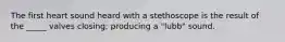 The first heart sound heard with a stethoscope is the result of the _____ valves closing; producing a "lubb" sound.