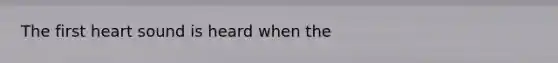 The first heart sound is heard when the