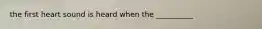 the first heart sound is heard when the __________