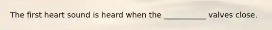 The first heart sound is heard when the ___________ valves close.