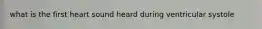 what is the first heart sound heard during ventricular systole