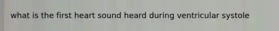 what is the first heart sound heard during ventricular systole