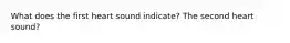 What does the first heart sound indicate? The second heart sound?