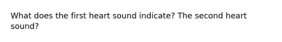 What does the first heart sound indicate? The second heart sound?