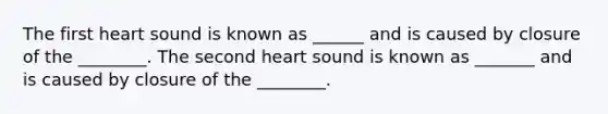 The first heart sound is known as ______ and is caused by closure of the ________. The second heart sound is known as _______ and is caused by closure of the ________.