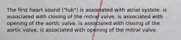 The first heart sound ("lub") is associated with atrial systole. is associated with closing of the mitral valve. is associated with opening of the aortic valve. is associated with closing of the aortic valve. is associated with opening of the mitral valve.