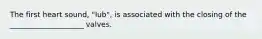 The first heart sound, "lub", is associated with the closing of the ____________________ valves.