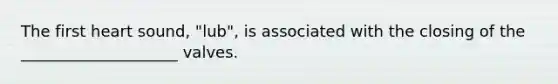 The first heart sound, "lub", is associated with the closing of the ____________________ valves.
