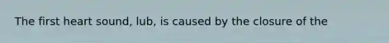 The first heart sound, lub, is caused by the closure of the
