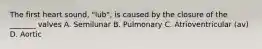 The first heart sound, "lub", is caused by the closure of the _______ valves A. Semilunar B. Pulmonary C. Atrioventricular (av) D. Aortic