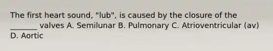 The first heart sound, "lub", is caused by the closure of the _______ valves A. Semilunar B. Pulmonary C. Atrioventricular (av) D. Aortic