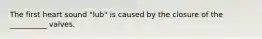 The first heart sound "lub" is caused by the closure of the __________ valves.