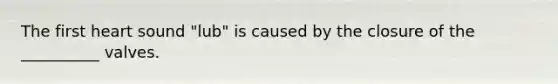 The first heart sound "lub" is caused by the closure of the __________ valves.