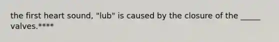 the first heart sound, "lub" is caused by the closure of the _____ valves.****