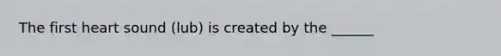 The first heart sound (lub) is created by the ______