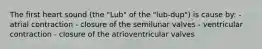 The first heart sound (the "Lub" of the "lub-dup") is cause by: - atrial contraction - closure of the semilunar valves - ventricular contraction - closure of the atrioventricular valves