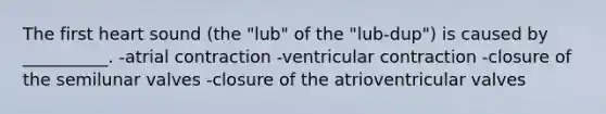 The first heart sound (the "lub" of the "lub-dup") is caused by __________. -atrial contraction -ventricular contraction -closure of the semilunar valves -closure of the atrioventricular valves