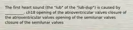 The first heart sound (the "lub" of the "lub-dup") is caused by __________. ch18 opening of the atrioventricular valves closure of the atrioventricular valves opening of the semilunar valves closure of the semilunar valves