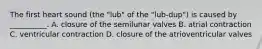 The first heart sound (the "lub" of the "lub-dup") is caused by __________. A. closure of the semilunar valves B. atrial contraction C. ventricular contraction D. closure of the atrioventricular valves