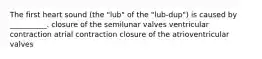 The first heart sound (the "lub" of the "lub-dup") is caused by __________. closure of the semilunar valves ventricular contraction atrial contraction closure of the atrioventricular valves