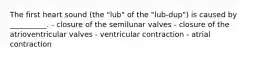 The first heart sound (the "lub" of the "lub-dup") is caused by __________. - closure of the semilunar valves - closure of the atrioventricular valves - ventricular contraction - atrial contraction