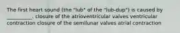 The first heart sound (the "lub" of the "lub-dup") is caused by __________. closure of the atrioventricular valves ventricular contraction closure of the semilunar valves atrial contraction