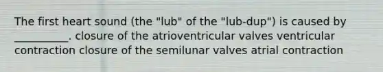 The first heart sound (the "lub" of the "lub-dup") is caused by __________. closure of the atrioventricular valves ventricular contraction closure of the semilunar valves atrial contraction