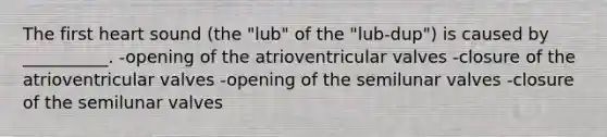 The first heart sound (the "lub" of the "lub-dup") is caused by __________. -opening of the atrioventricular valves -closure of the atrioventricular valves -opening of the semilunar valves -closure of the semilunar valves