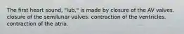 The first heart sound, "lub," is made by closure of the AV valves. closure of the semilunar valves. contraction of the ventricles. contraction of the atria.