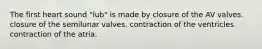 The first heart sound "lub" is made by closure of the AV valves. closure of the semilunar valves. contraction of the ventricles. contraction of the atria.