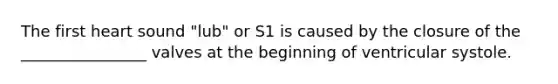 The first heart sound "lub" or S1 is caused by the closure of the ________________ valves at the beginning of ventricular systole.