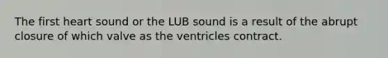 The first heart sound or the LUB sound is a result of the abrupt closure of which valve as the ventricles contract.