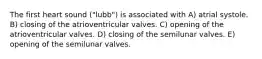 The first heart sound ("lubb") is associated with A) atrial systole. B) closing of the atrioventricular valves. C) opening of the atrioventricular valves. D) closing of the semilunar valves. E) opening of the semilunar valves.