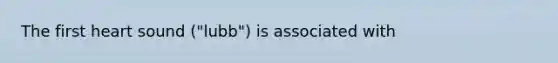 The first heart sound ("lubb") is associated with
