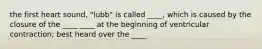 the first heart sound, "lubb" is called ____, which is caused by the closure of the ____ ____ at the beginning of ventricular contraction; best heard over the ____