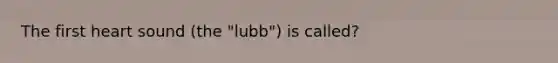 The first heart sound (the "lubb") is called?