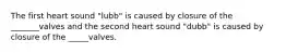 The first heart sound "lubb" is caused by closure of the _______valves and the second heart sound "dubb" is caused by closure of the _____valves.