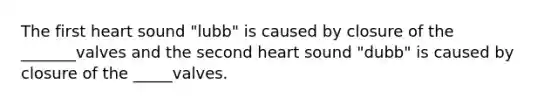 The first heart sound "lubb" is caused by closure of the _______valves and the second heart sound "dubb" is caused by closure of the _____valves.