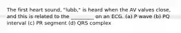 The first heart sound, "lubb," is heard when the AV valves close, and this is related to the _________ on an ECG. (a) P wave (b) PQ interval (c) PR segment (d) QRS complex