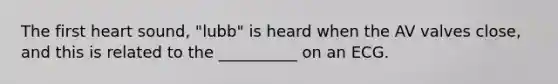 The first heart sound, "lubb" is heard when the AV valves close, and this is related to the __________ on an ECG.