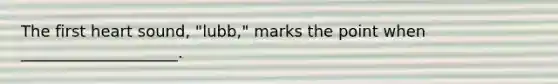 The first heart sound, "lubb," marks the point when ____________________.