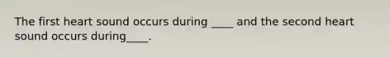 The first heart sound occurs during ____ and the second heart sound occurs during____.