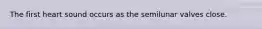 The first heart sound occurs as the semilunar valves close.