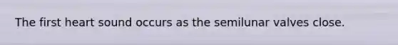 The first heart sound occurs as the semilunar valves close.