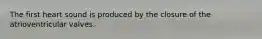 The first heart sound is produced by the closure of the atrioventricular valves.