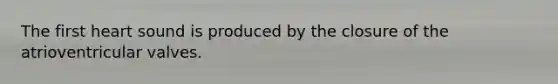 The first heart sound is produced by the closure of the atrioventricular valves.