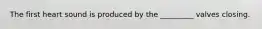 The first heart sound is produced by the _________ valves closing.