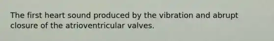 The first heart sound produced by the vibration and abrupt closure of the atrioventricular valves.