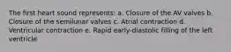 The first heart sound represents: a. Closure of the AV valves b. Closure of the semilunar valves c. Atrial contraction d. Ventricular contraction e. Rapid early-diastolic filling of the left ventricle